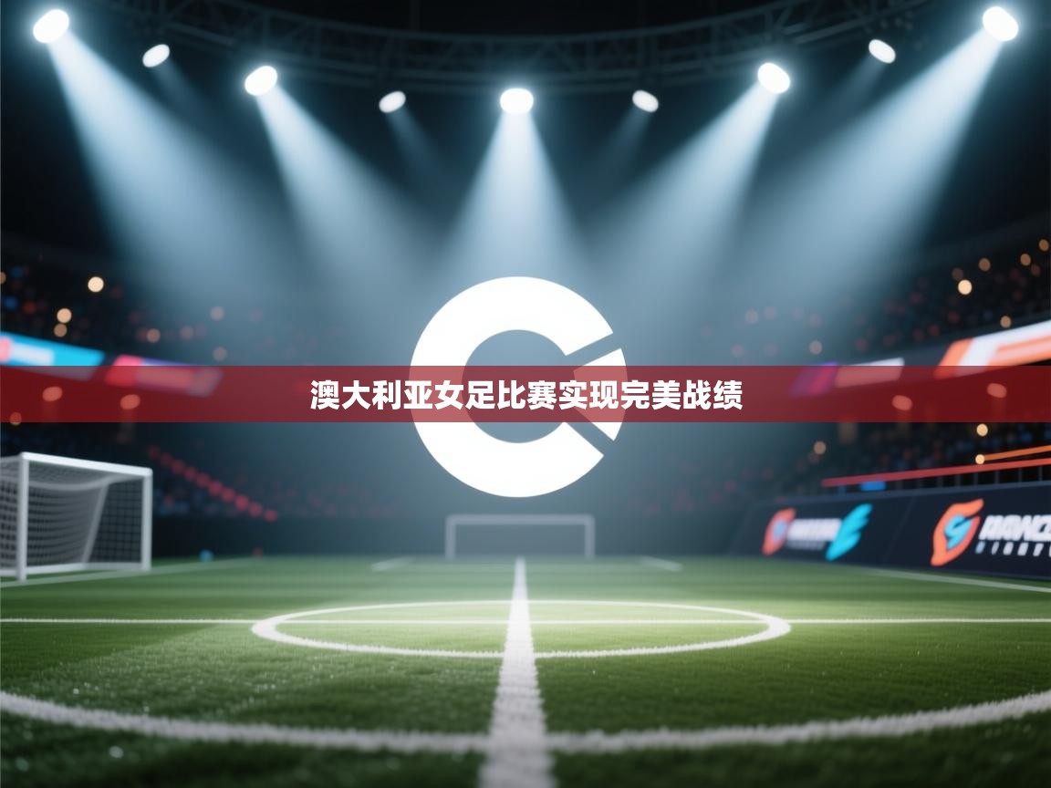 开云体育联赛专题页-澳大利亚女足比赛实现完美战绩  第3张