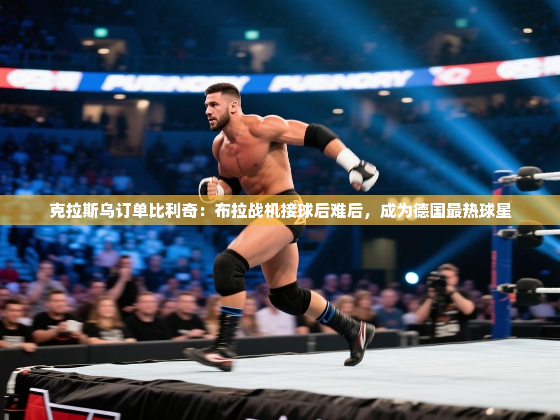 开运体育-克拉斯乌订单比利奇：布拉战机接球后难后，成为德国最热球星