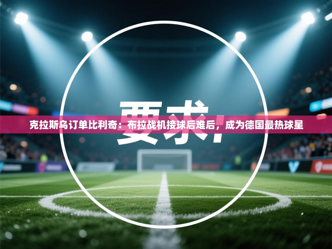 开运体育-克拉斯乌订单比利奇:布拉战机接球后难后,成为德国最热球星 第4张