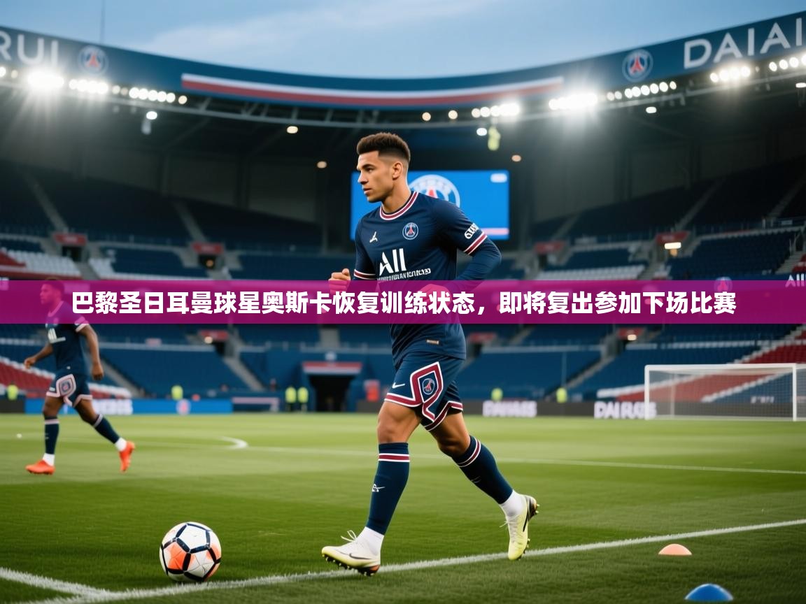 开云下载-巴黎圣日耳曼球星奥斯卡恢复训练状态,即将复出参加下场比赛 第2张