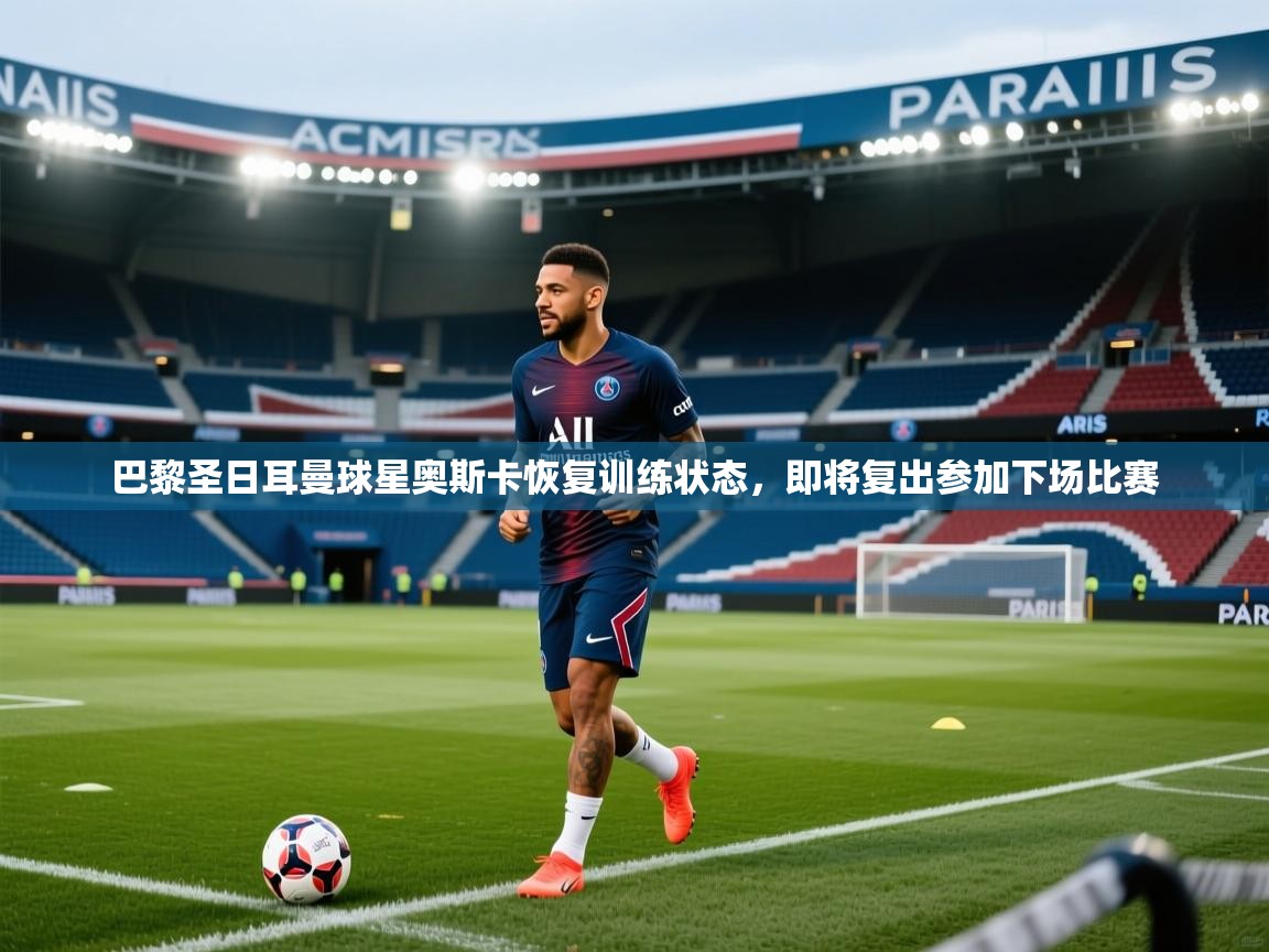 开云下载-巴黎圣日耳曼球星奥斯卡恢复训练状态,即将复出参加下场比赛 第3张