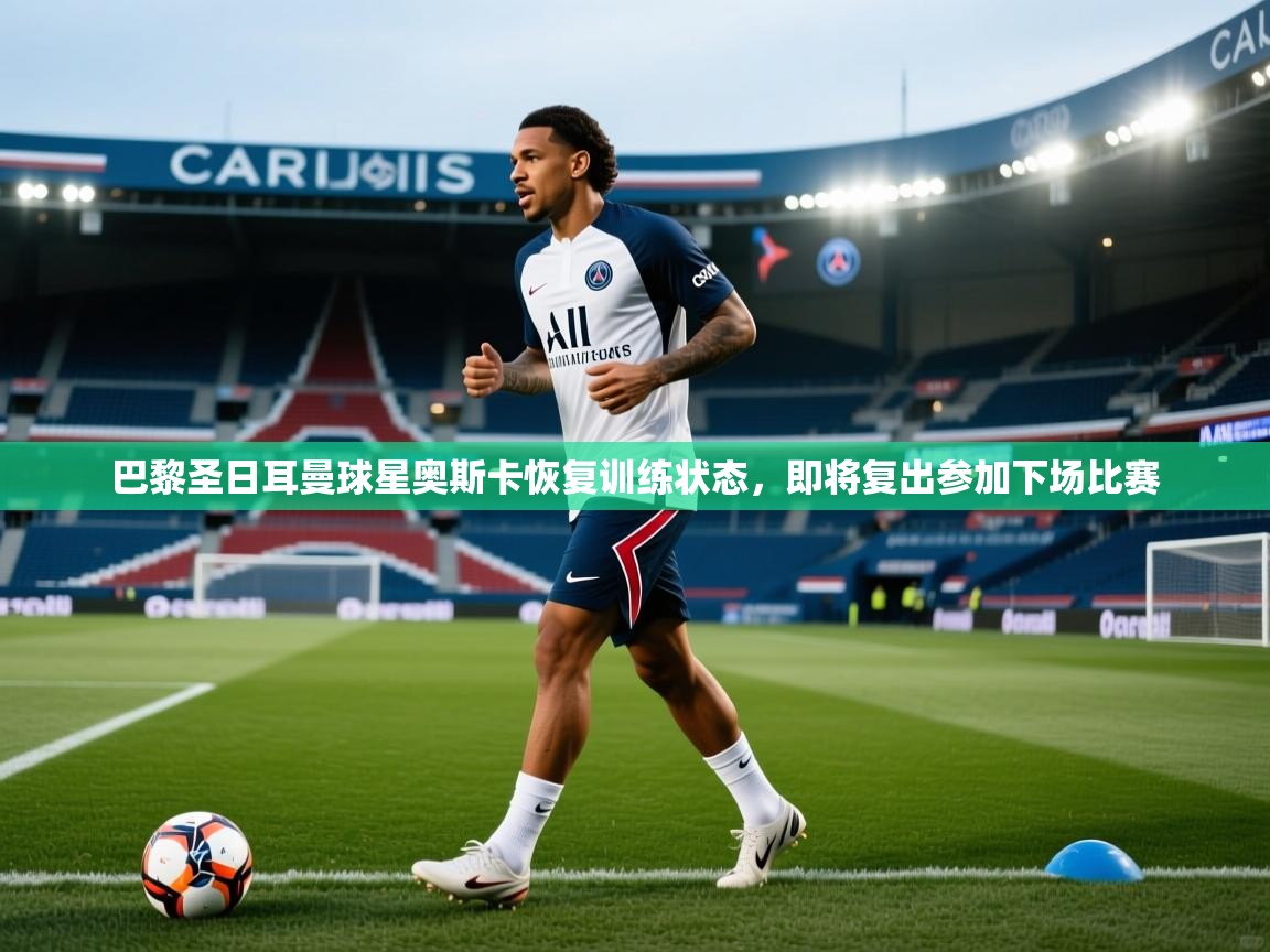 开云下载-巴黎圣日耳曼球星奥斯卡恢复训练状态,即将复出参加下场比赛 第4张
