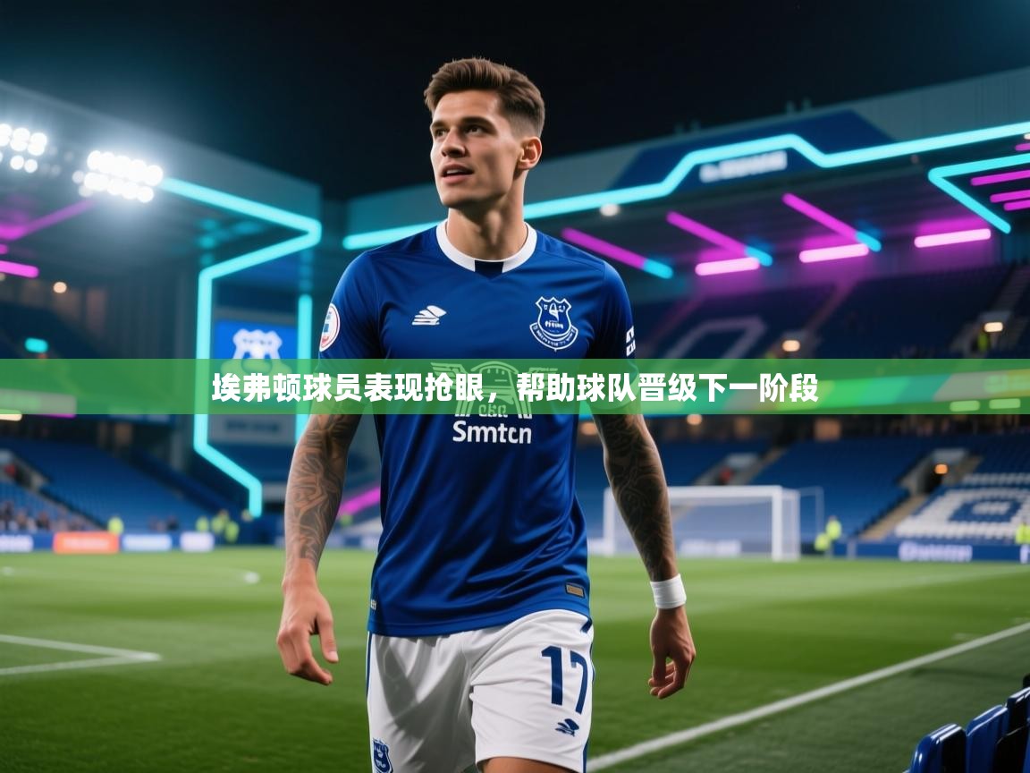 开云体育注册下载-埃弗顿球员表现抢眼，帮助球队晋级下一阶段