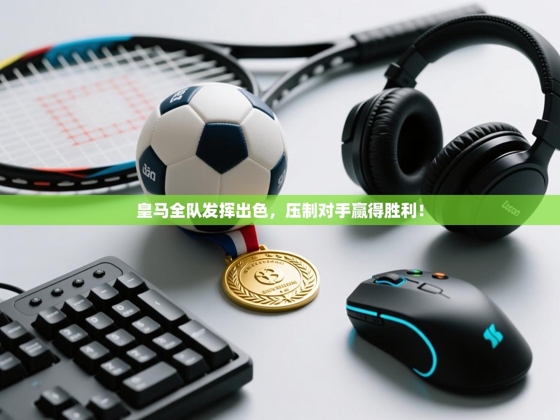 云开体育app网页版登录入口-皇马全队发挥出色，压制对手赢得胜利！