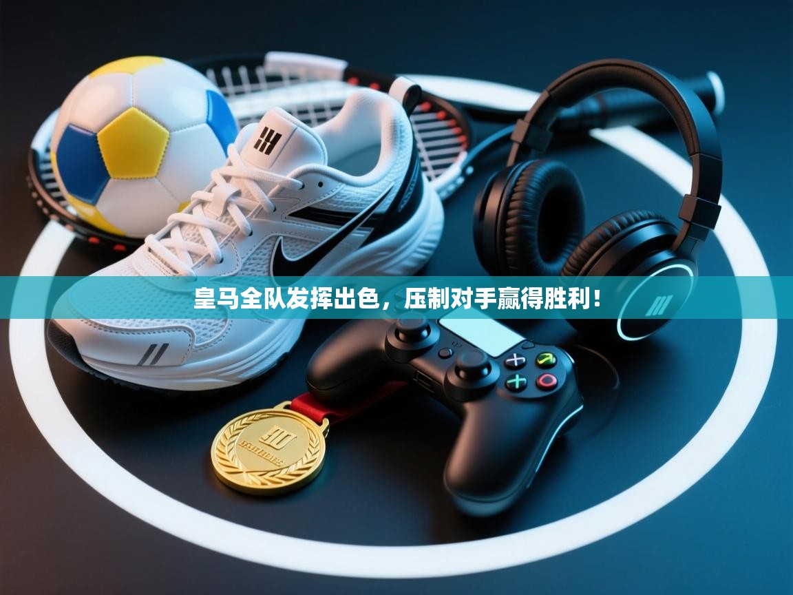 云开体育app网页版登录入口-皇马全队发挥出色，压制对手赢得胜利！  第2张