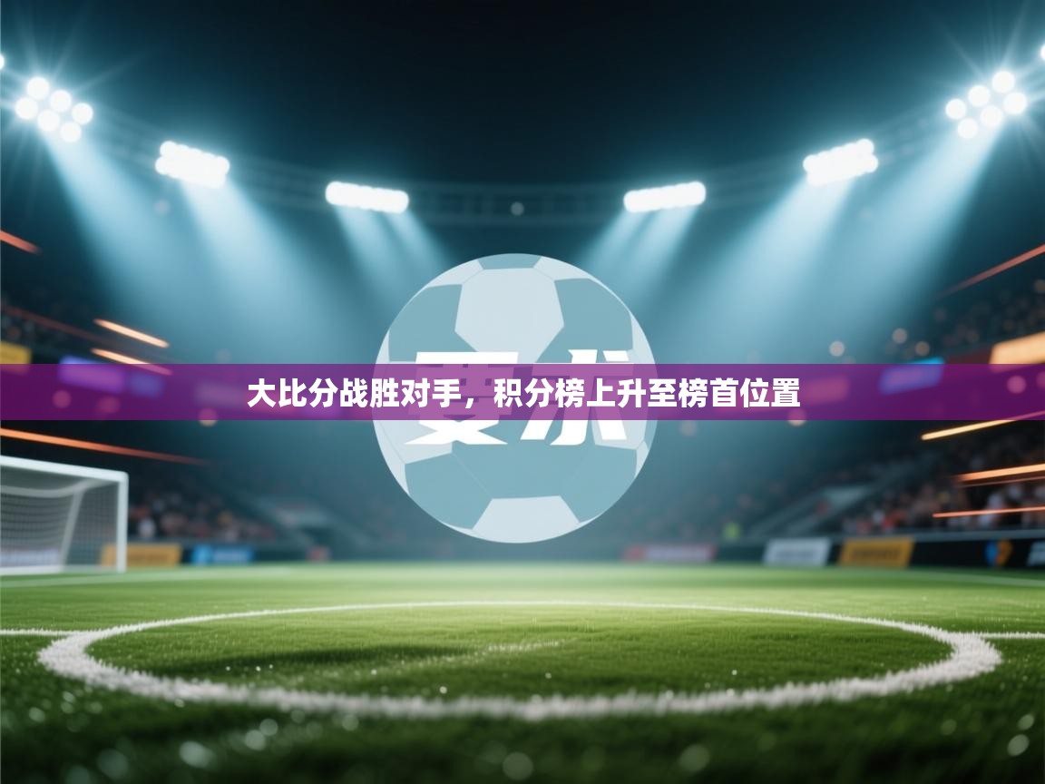 开云体育app安装-大比分战胜对手，积分榜上升至榜首位置