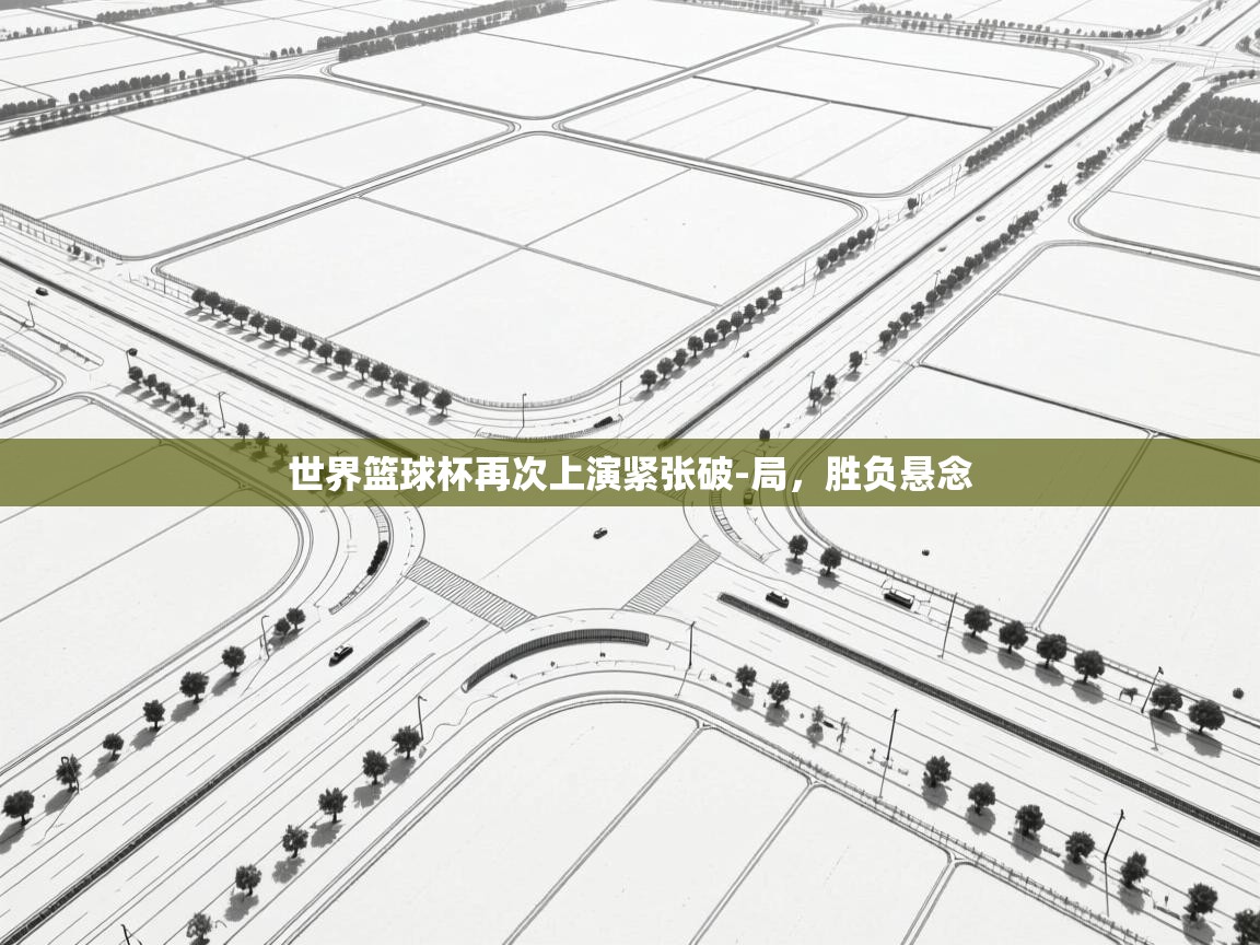 开云体育app官网下载地址-世界篮球杯再次上演紧张破-局，胜负悬念