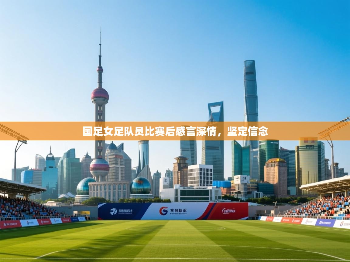 -国足女足队员比赛后感言深情，坚定信念