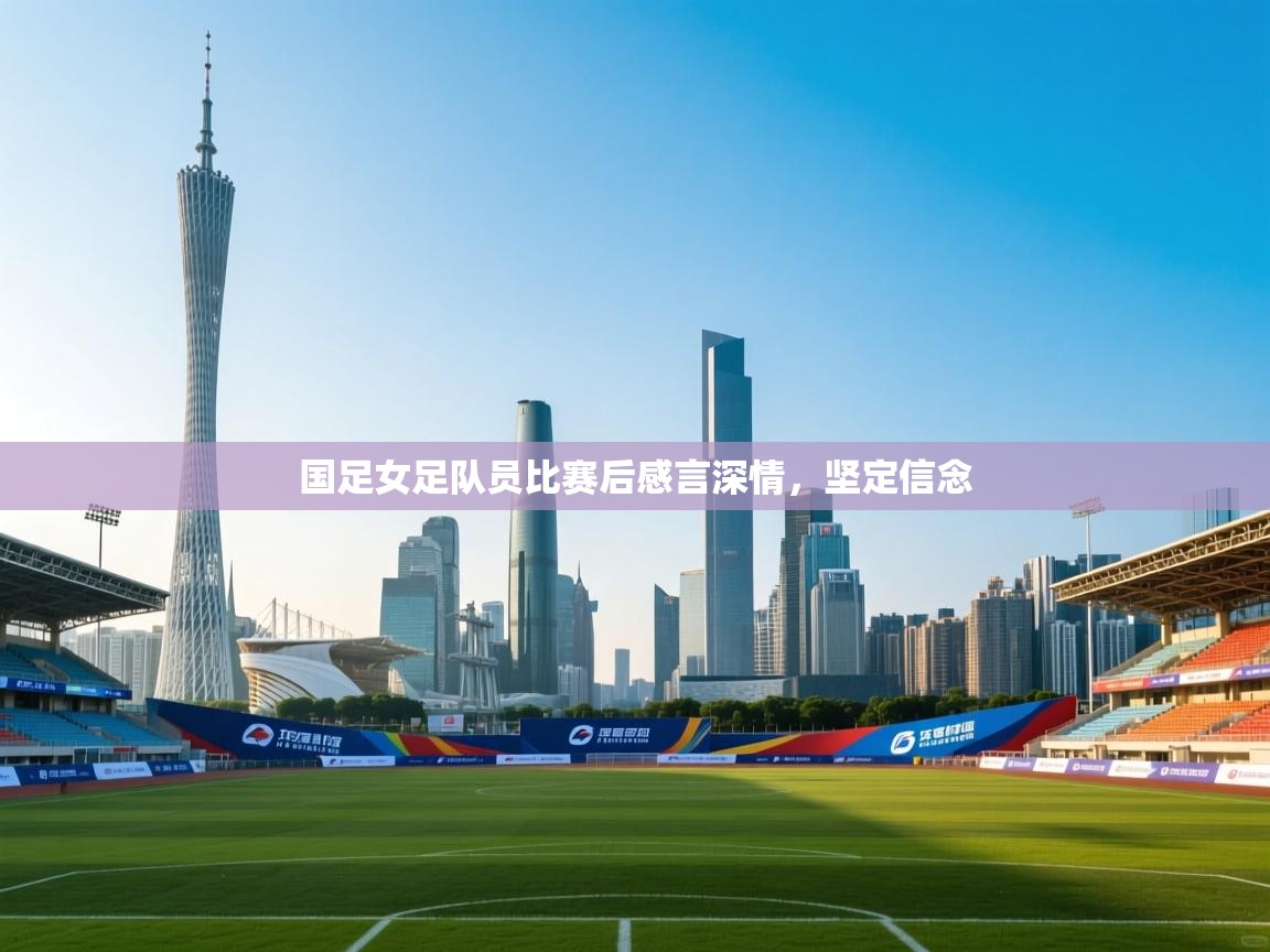 -国足女足队员比赛后感言深情,坚定信念 第2张