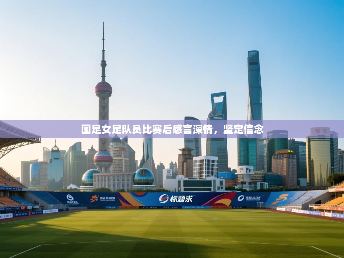 -国足女足队员比赛后感言深情,坚定信念 第3张