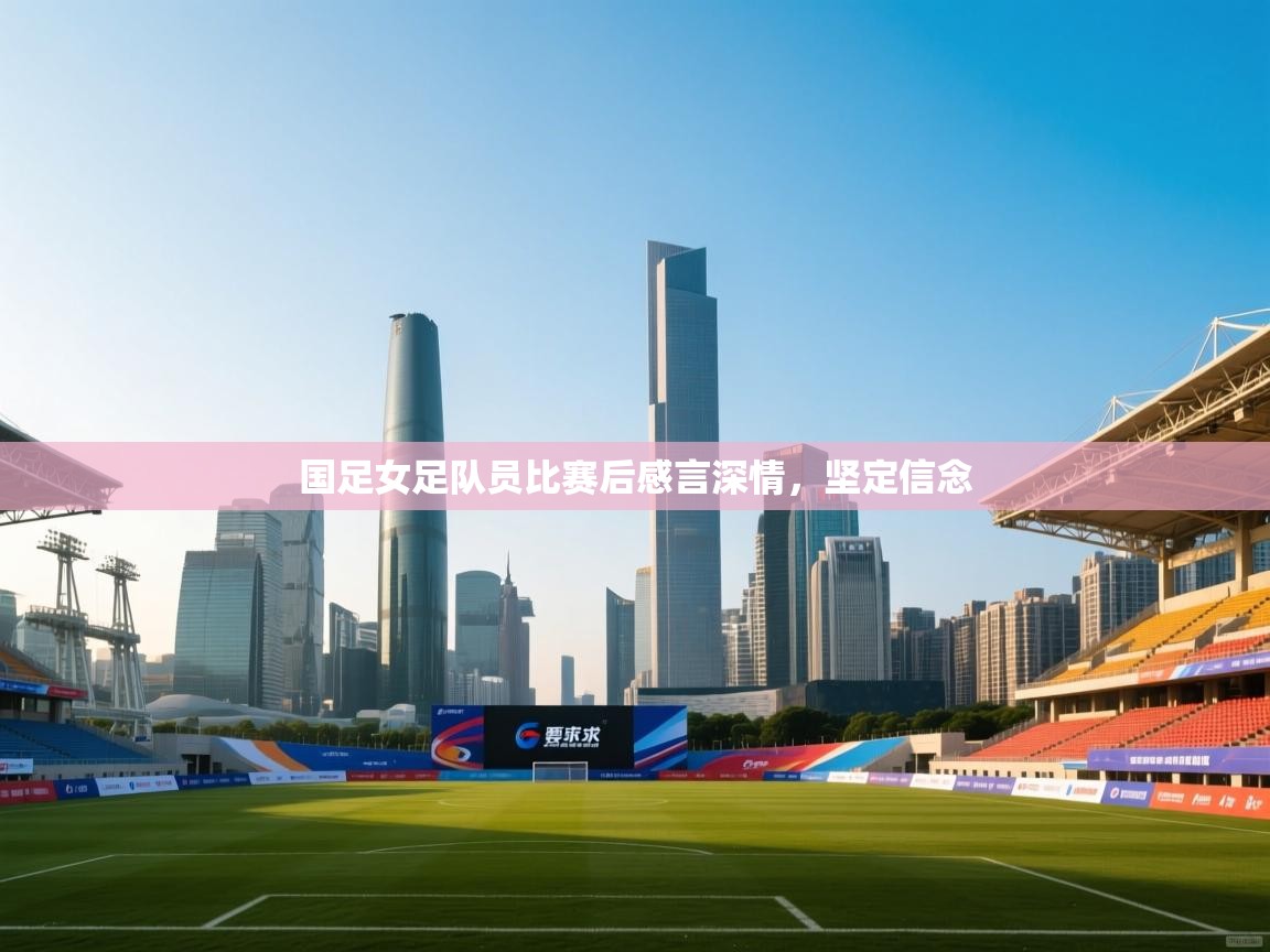 -国足女足队员比赛后感言深情,坚定信念 第4张