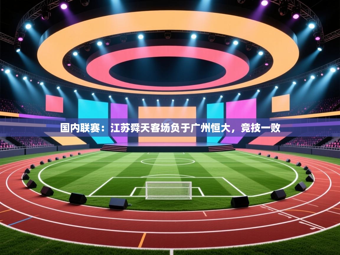 开云APP-国内联赛：江苏舜天客场负于广州恒大，竞技一败