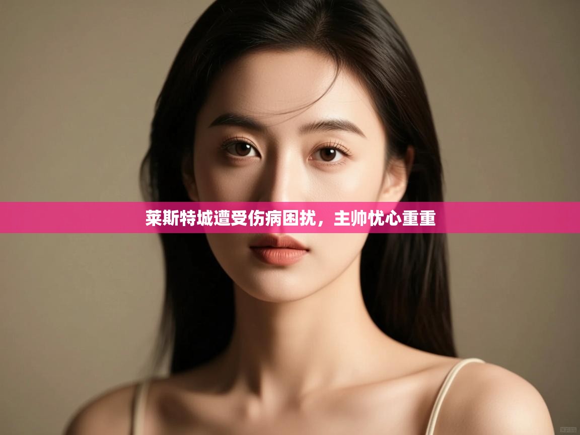 开云客服-莱斯特城遭受伤病困扰，主帅忧心重重