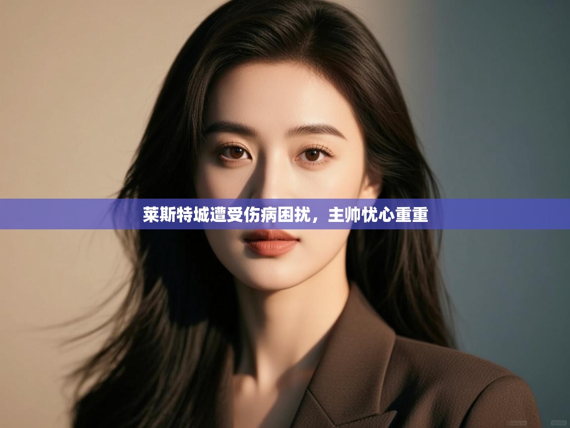 开云客服-莱斯特城遭受伤病困扰,主帅忧心重重 第3张