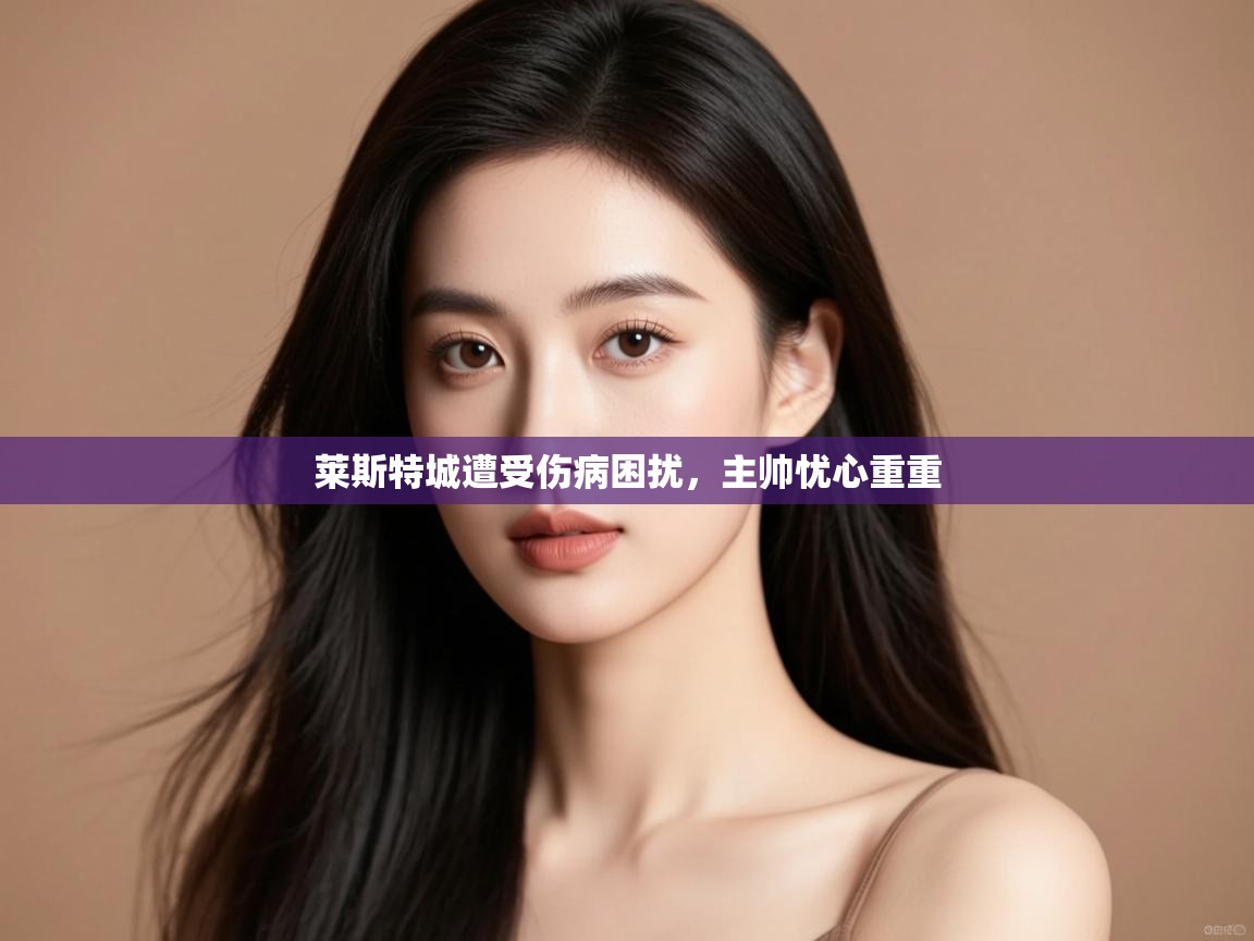 开云客服-莱斯特城遭受伤病困扰,主帅忧心重重 第4张