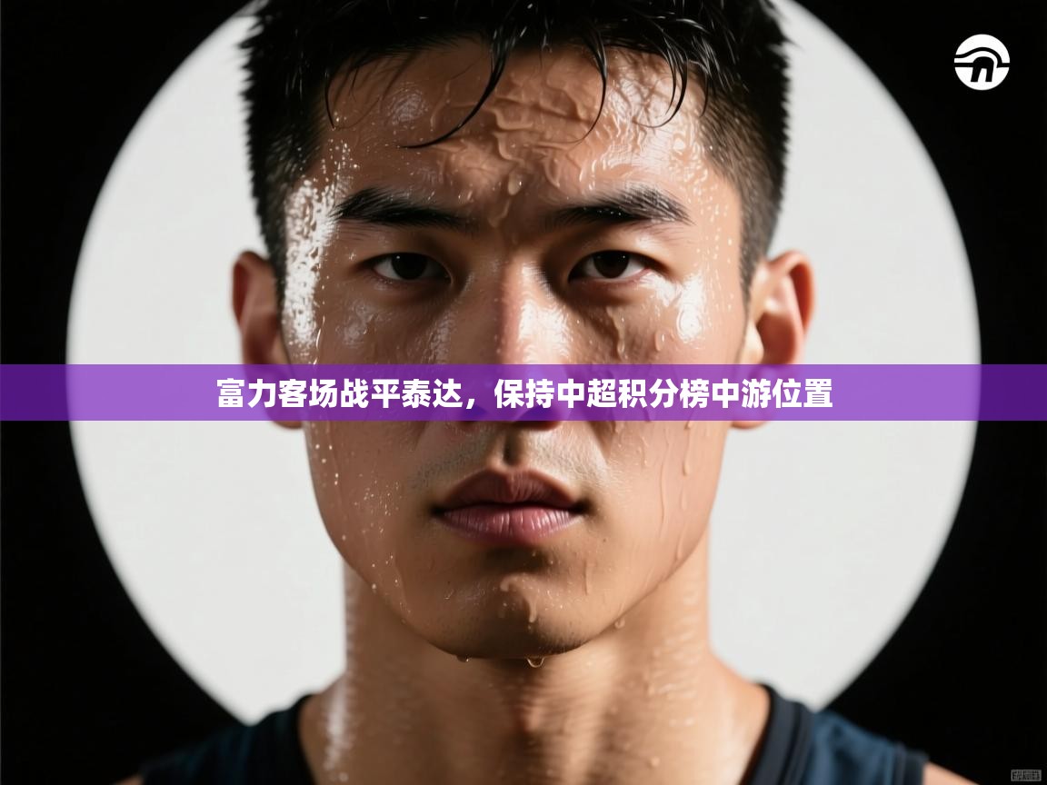 开云邀请码-富力客场战平泰达,保持中超积分榜中游位置 第1张