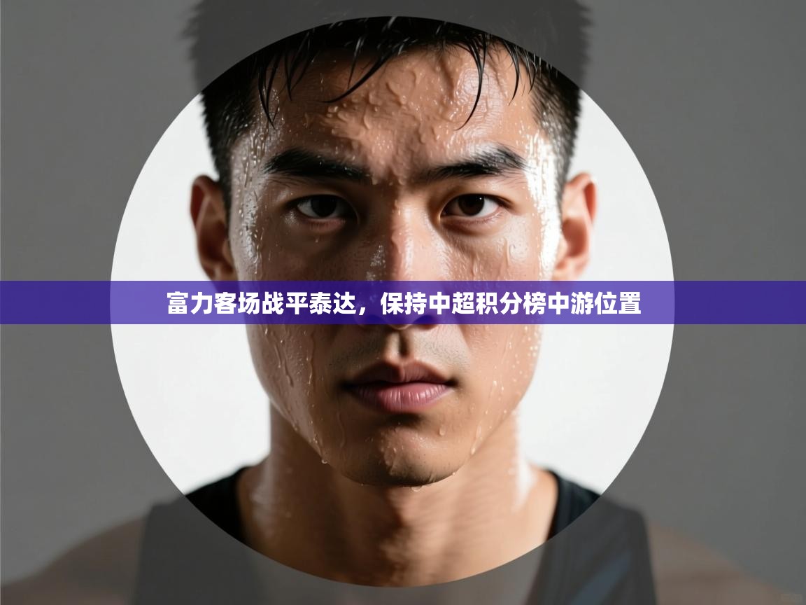 开云邀请码-富力客场战平泰达,保持中超积分榜中游位置 第2张