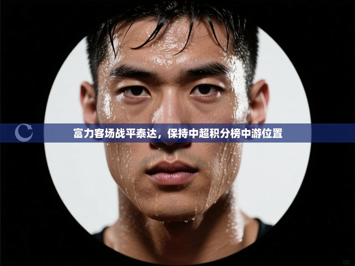 开云邀请码-富力客场战平泰达,保持中超积分榜中游位置 第3张