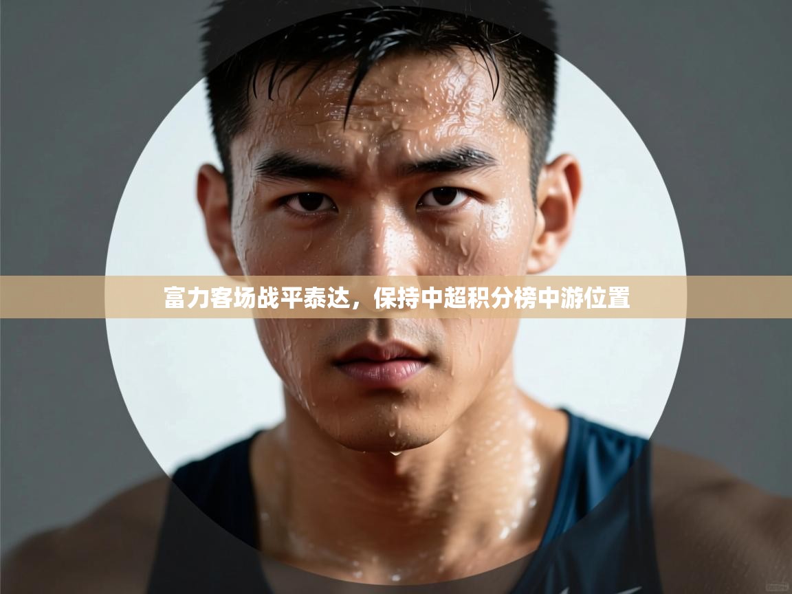 开云邀请码-富力客场战平泰达,保持中超积分榜中游位置 第4张