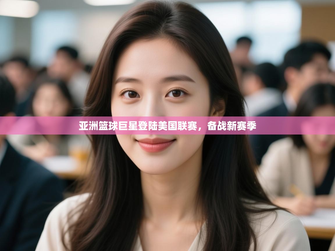 云开体育app网页版入口-亚洲篮球巨星登陆美国联赛，备战新赛季