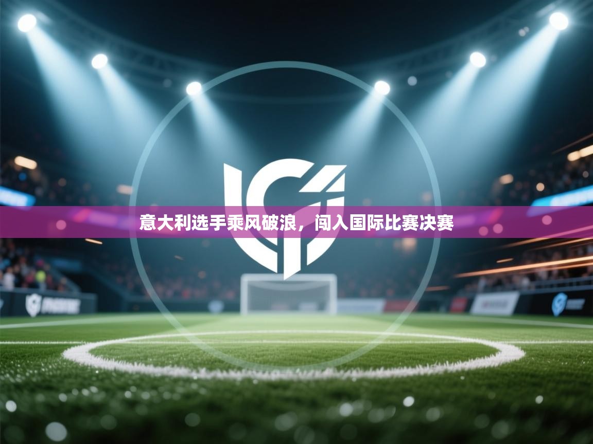 开云体育入口邀请码-意大利选手乘风破浪,闯入国际比赛决赛 第1张