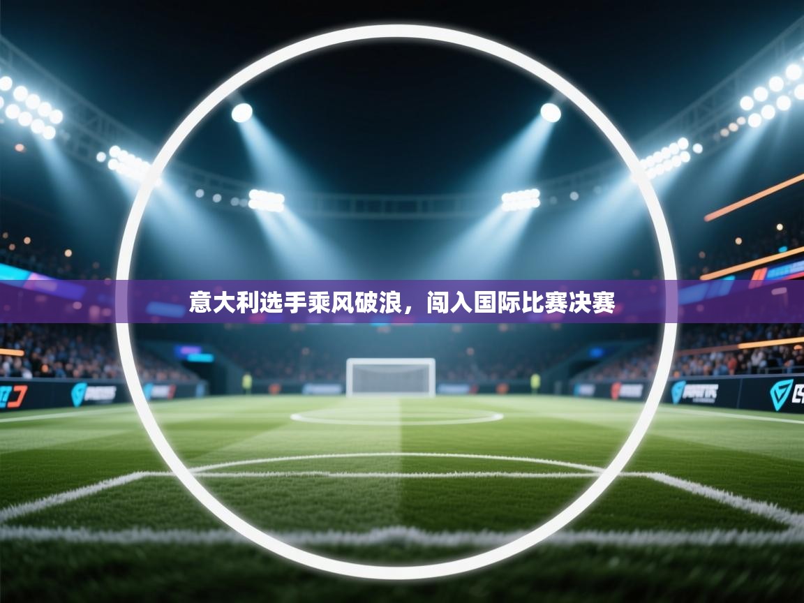 开云体育入口邀请码-意大利选手乘风破浪,闯入国际比赛决赛 第2张