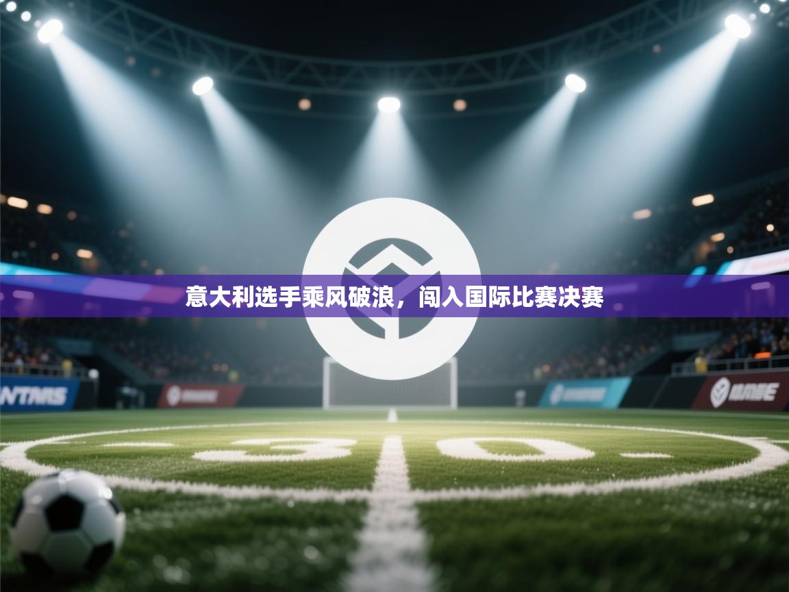 开云体育入口邀请码-意大利选手乘风破浪,闯入国际比赛决赛 第4张