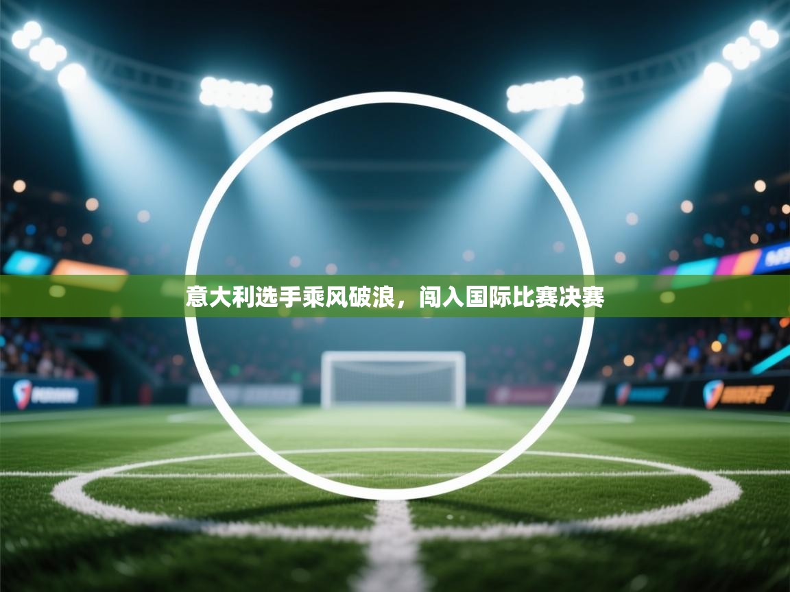 开云体育入口邀请码-意大利选手乘风破浪,闯入国际比赛决赛 第3张