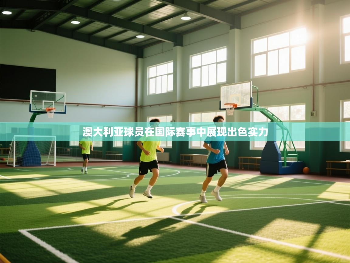 开云体育网络异常修复-澳大利亚球员在国际赛事中展现出色实力  第3张