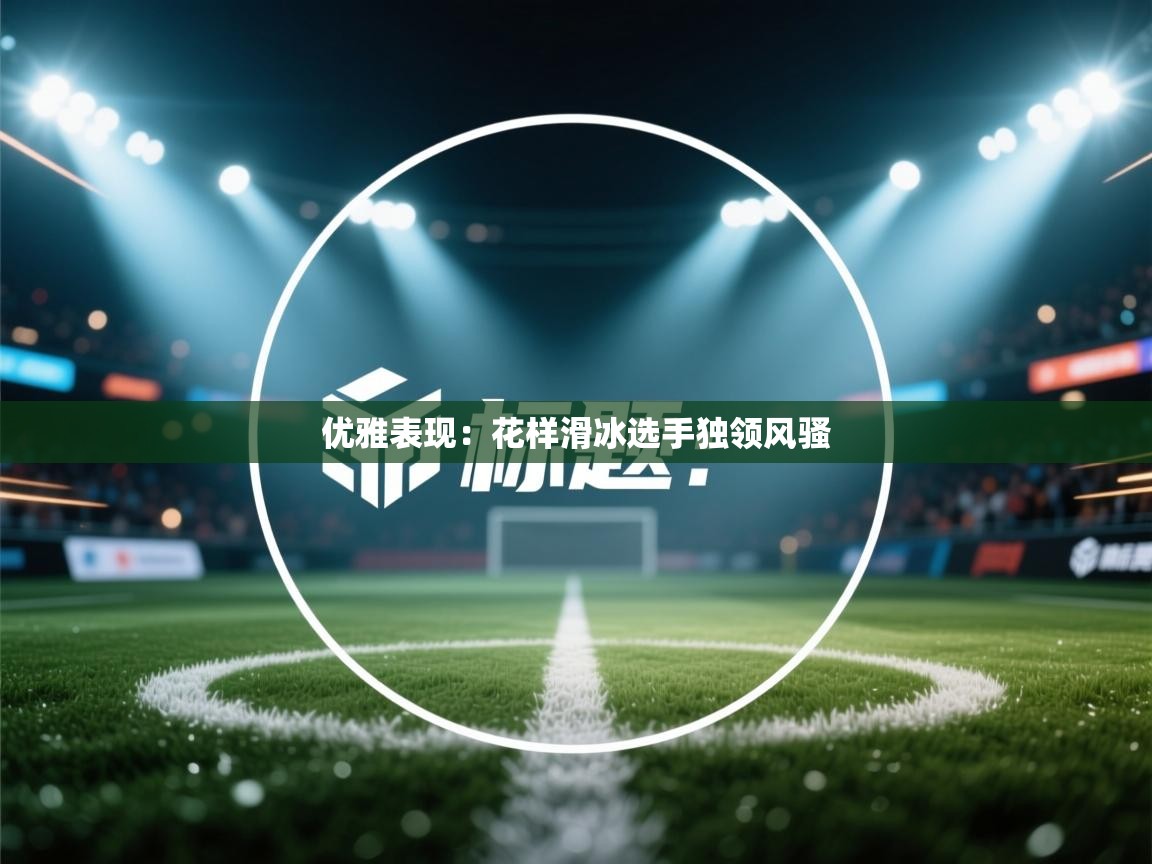 开云体育苹果版下载-优雅表现：花样滑冰选手独领风骚