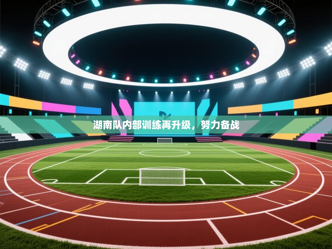 开云体育入口下载-湖南队内部训练再升级，努力备战  第3张