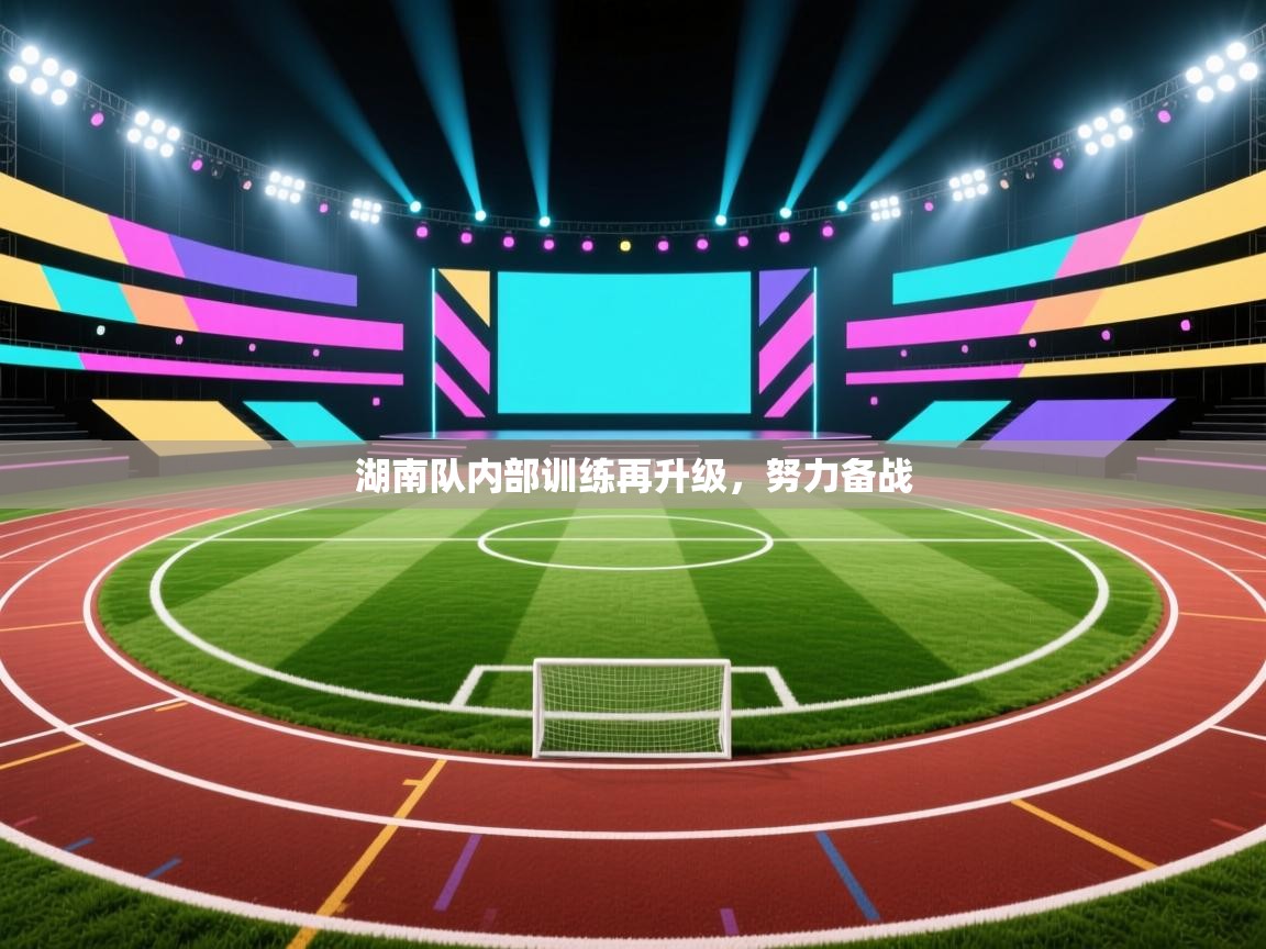 开云体育入口下载-湖南队内部训练再升级，努力备战  第4张