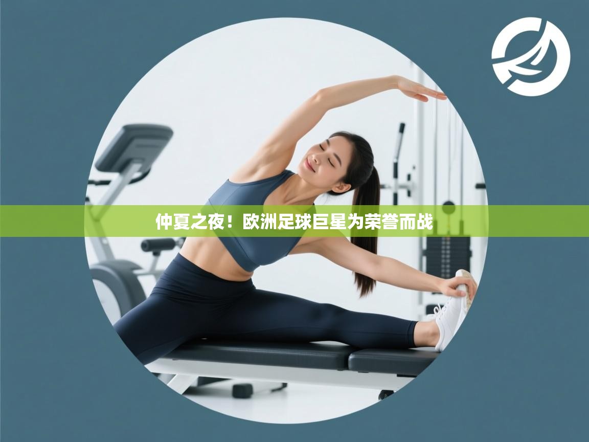 开云平台-仲夏之夜！欧洲足球巨星为荣誉而战  第3张