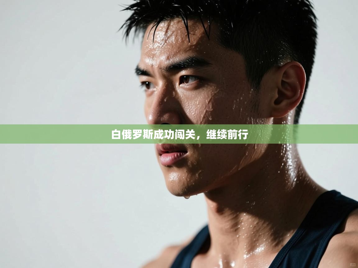 开云体育app官网入口-白俄罗斯成功闯关，继续前行  第2张