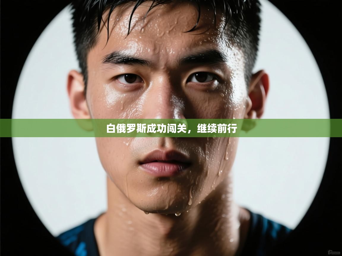 开云体育app官网入口-白俄罗斯成功闯关，继续前行  第3张