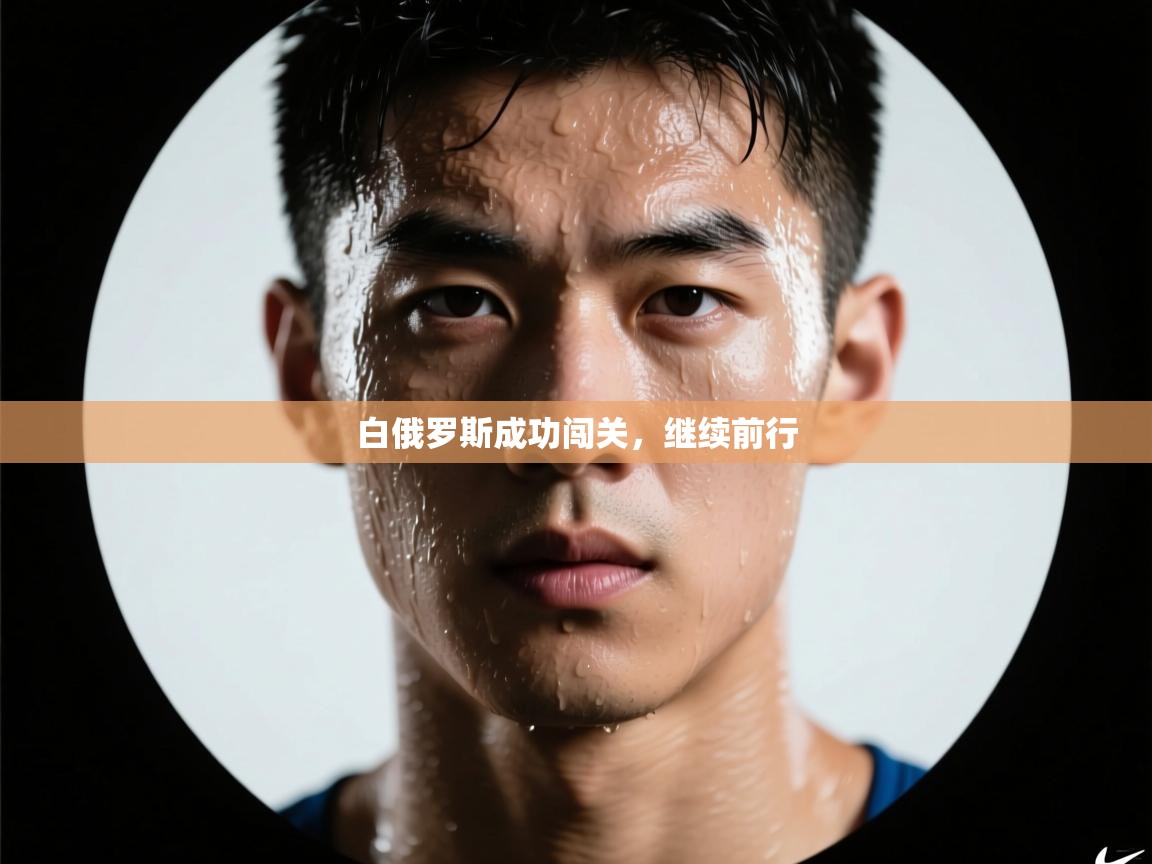 开云体育app官网入口-白俄罗斯成功闯关，继续前行  第4张