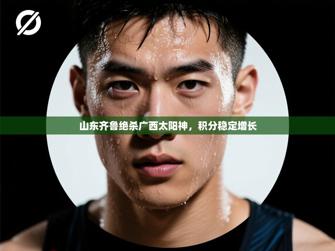 开云体育入口-山东齐鲁绝杀广西太阳神，积分稳定增长