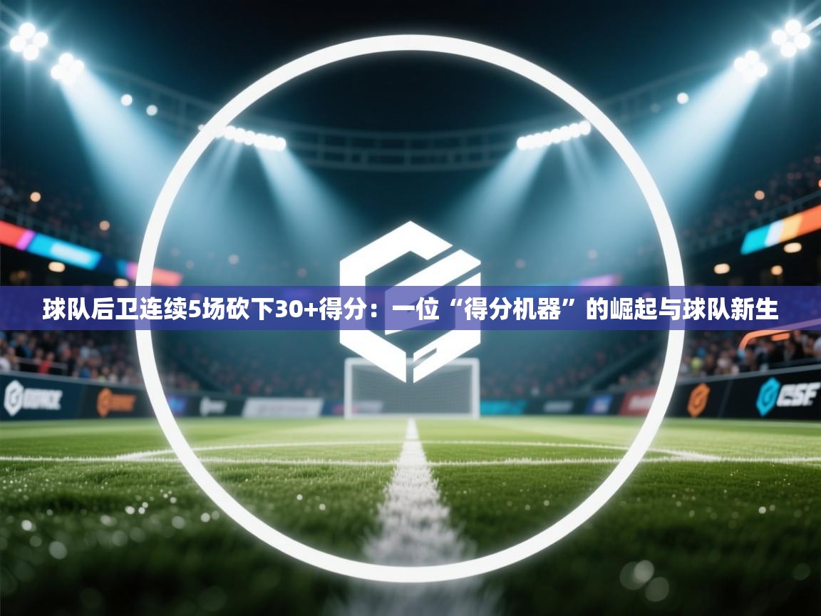 开云平台-球队后卫连续5场砍下30+得分：一位“得分机器”的崛起与球队新生