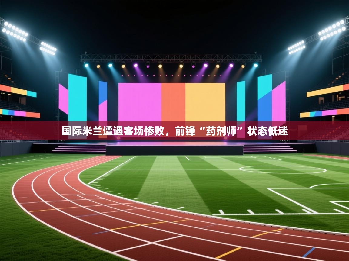 开云体育在线玩-国际米兰遭遇客场惨败，前锋“药剂师”状态低迷