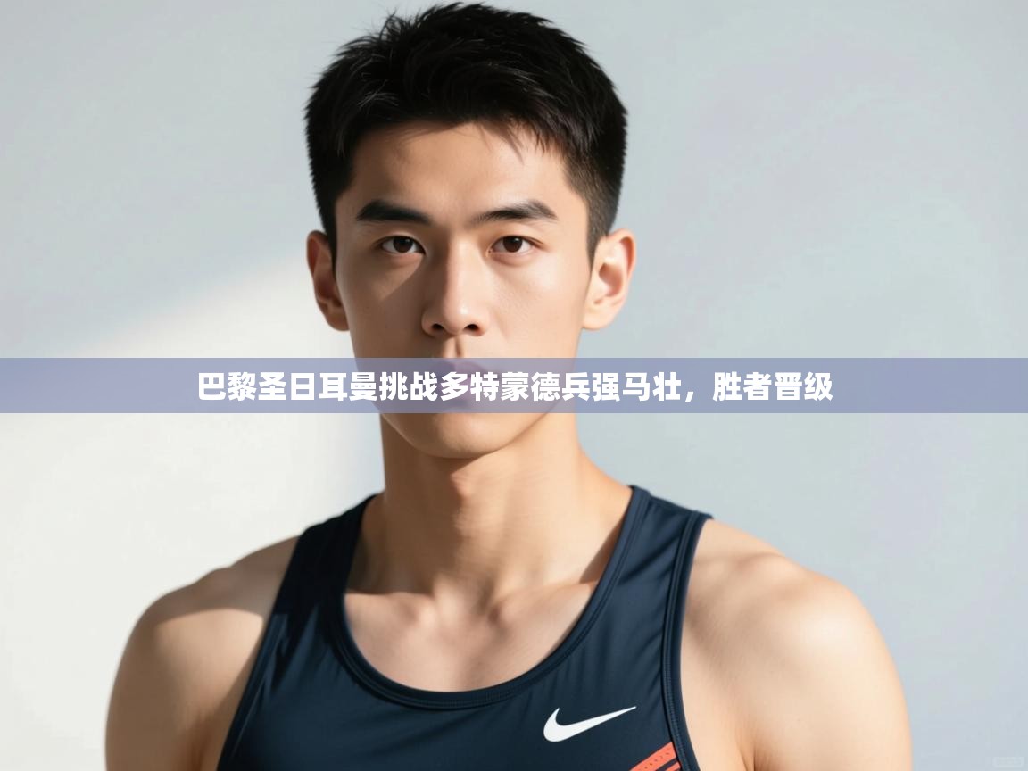 开云体育app官网-巴黎圣日耳曼挑战多特蒙德兵强马壮，胜者晋级