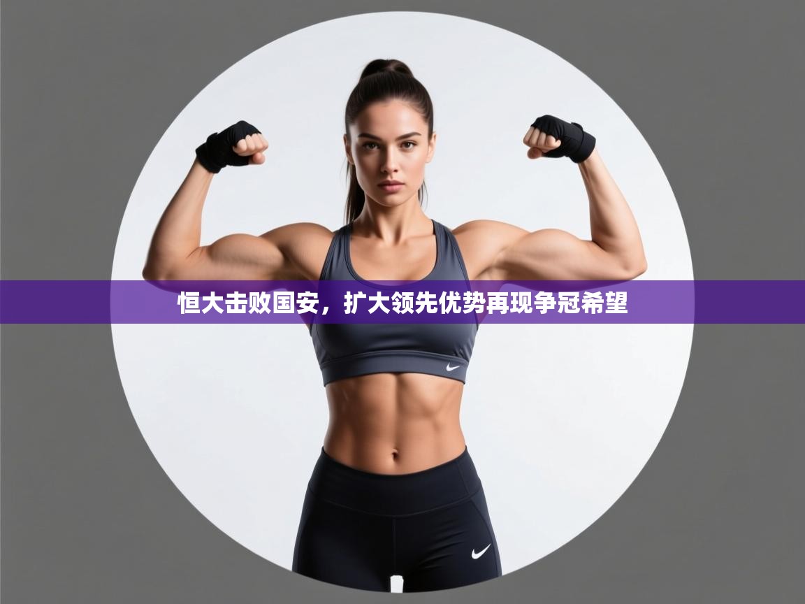 开云体育苹果版下载-恒大击败国安,扩大领先优势再现争冠希望 第2张