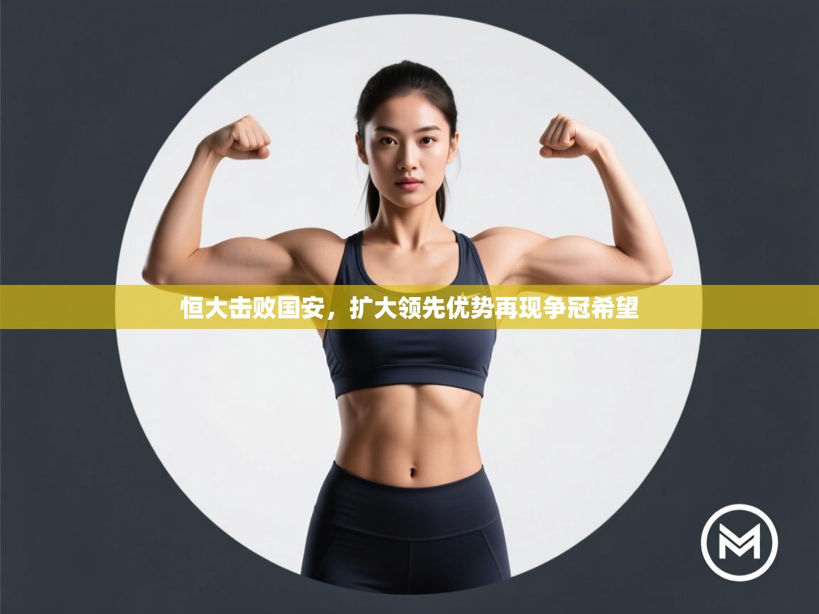 开云体育苹果版下载-恒大击败国安,扩大领先优势再现争冠希望 第4张