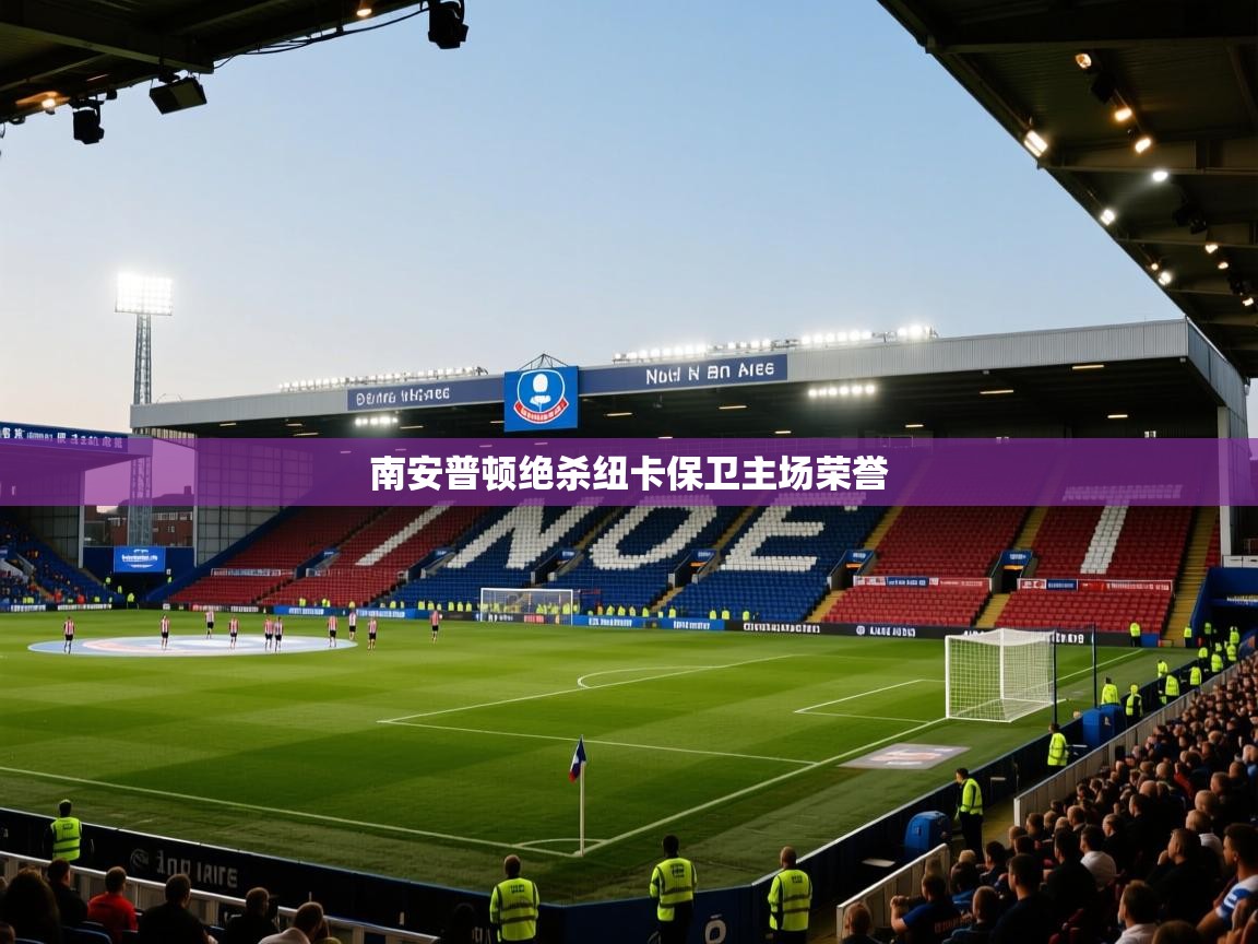 开云体育app下载链接-南安普顿绝杀纽卡保卫主场荣誉