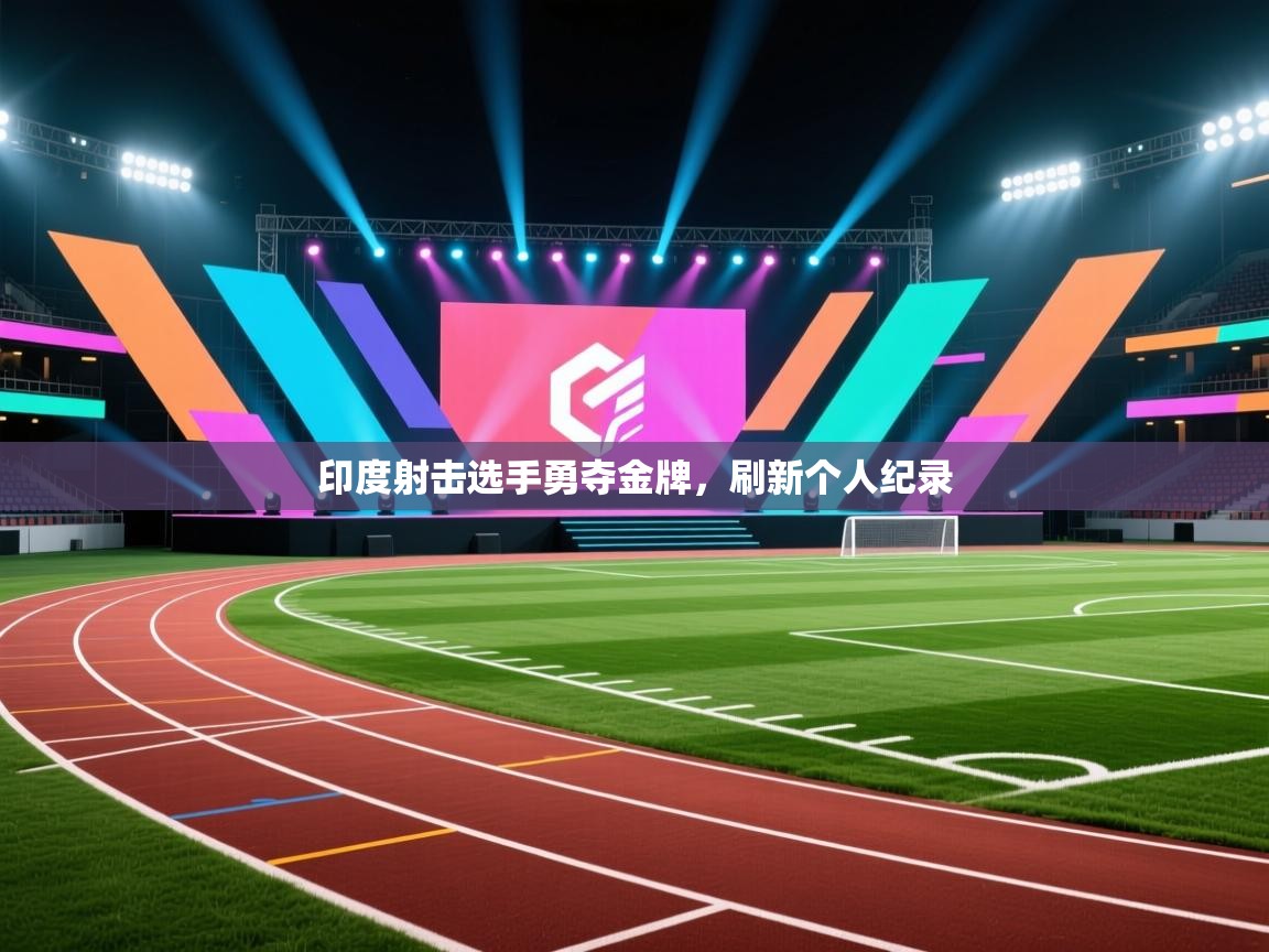 云开体育官网登录入口手机版-印度射击选手勇夺金牌，刷新个人纪录